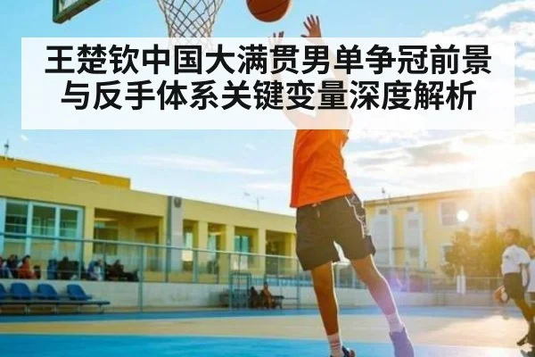 王楚钦中国大满贯男单争冠前景与反手体系关键变量深度解析