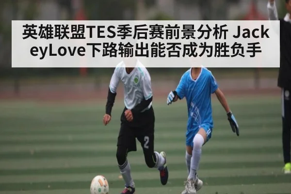 英雄联盟TES季后赛前景分析 JackeyLove下路输出能否成为胜负手