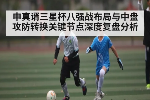 申真谞三星杯八强战布局与中盘攻防转换关键节点深度复盘分析